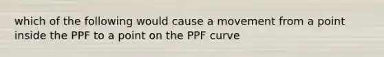 which of the following would cause a movement from a point inside the PPF to a point on the PPF curve