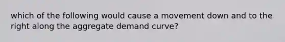 which of the following would cause a movement down and to the right along the aggregate demand curve?