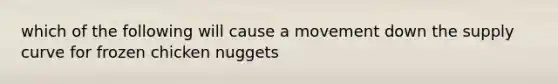 which of the following will cause a movement down the supply curve for frozen chicken nuggets