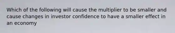 Which of the following will cause the multiplier to be smaller and cause changes in investor confidence to have a smaller effect in an economy