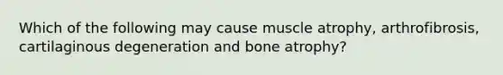 Which of the following may cause muscle atrophy, arthrofibrosis, cartilaginous degeneration and bone atrophy?