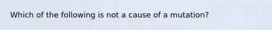 Which of the following is not a cause of a mutation?