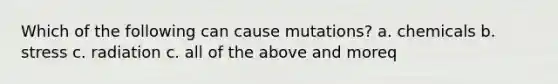 Which of the following can cause mutations? a. chemicals b. stress c. radiation c. all of the above and moreq