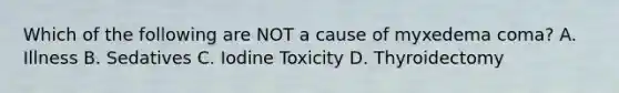 Which of the following are NOT a cause of myxedema coma? A. Illness B. Sedatives C. Iodine Toxicity D. Thyroidectomy