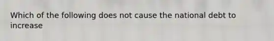 Which of the following does not cause the national debt to increase