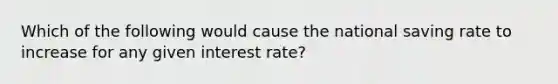 Which of the following would cause the national saving rate to increase for any given interest rate?