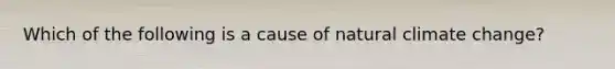 Which of the following is a cause of natural climate change?