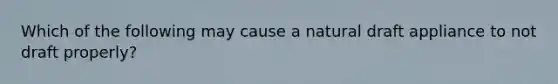 Which of the following may cause a natural draft appliance to not draft properly?