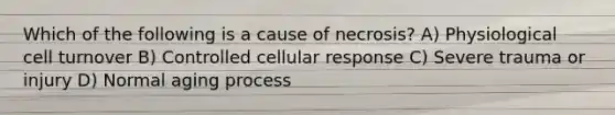 Which of the following is a cause of necrosis? A) Physiological cell turnover B) Controlled cellular response C) Severe trauma or injury D) Normal aging process