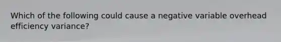 Which of the following could cause a negative variable overhead efficiency variance?