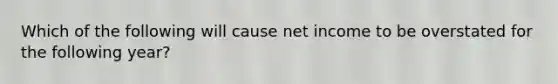 Which of the following will cause net income to be overstated for the following year?