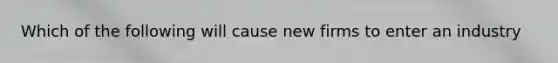 Which of the following will cause new firms to enter an industry