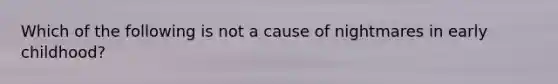 Which of the following is not a cause of nightmares in early childhood?