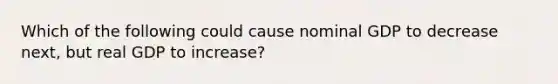 Which of the following could cause nominal GDP to decrease next, but real GDP to increase?