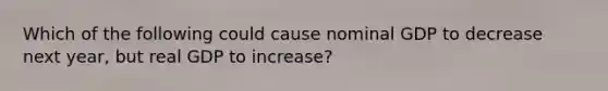 Which of the following could cause nominal GDP to decrease next​ year, but real GDP to​ increase?