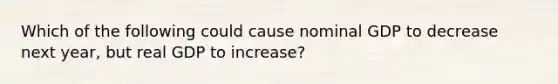 Which of the following could cause nominal GDP to decrease next year, but real GDP to increase?