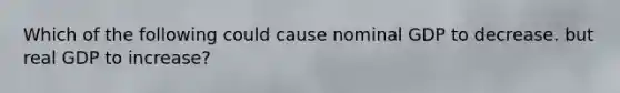 Which of the following could cause nominal GDP to decrease. but real GDP to increase?