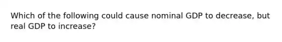 Which of the following could cause nominal GDP to decrease, but real GDP to increase?