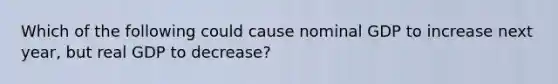 Which of the following could cause nominal GDP to increase next year, but real GDP to decrease?