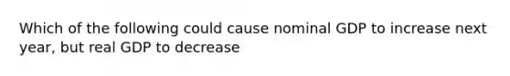 Which of the following could cause nominal GDP to increase next year, but real GDP to decrease