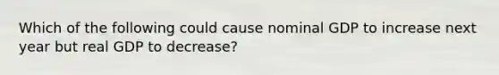 Which of the following could cause nominal GDP to increase next year but real GDP to decrease?