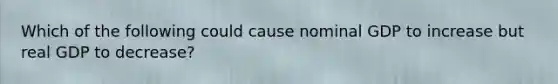 Which of the following could cause nominal GDP to increase but real GDP to decrease?