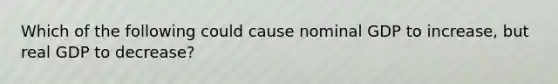 Which of the following could cause nominal GDP to​ increase, but real GDP to​ decrease?