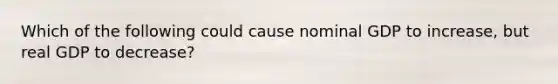 Which of the following could cause nominal GDP to increase, but real GDP to decrease?