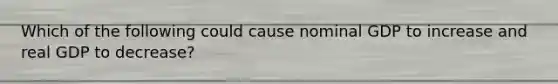 Which of the following could cause nominal GDP to increase and real GDP to decrease?