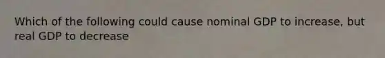 Which of the following could cause nominal GDP to increase, but real GDP to decrease