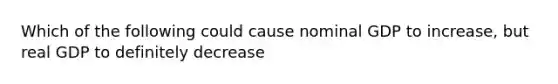 Which of the following could cause nominal GDP to increase, but real GDP to definitely decrease