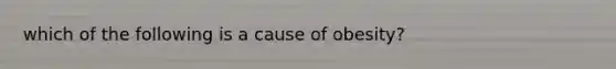 which of the following is a cause of obesity?