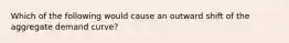 Which of the following would cause an outward shift of the aggregate demand curve?