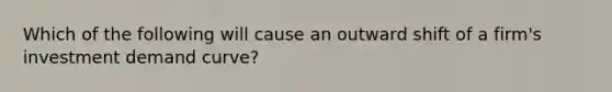 Which of the following will cause an outward shift of a firm's investment demand curve?