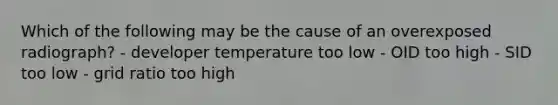 Which of the following may be the cause of an overexposed radiograph? - developer temperature too low - OID too high - SID too low - grid ratio too high