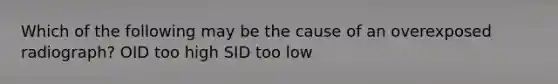 Which of the following may be the cause of an overexposed radiograph? OID too high SID too low