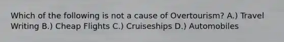 Which of the following is not a cause of Overtourism? A.) Travel Writing B.) Cheap Flights C.) Cruiseships D.) Automobiles