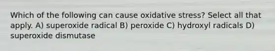 Which of the following can cause oxidative stress? Select all that apply. A) superoxide radical B) peroxide C) hydroxyl radicals D) superoxide dismutase