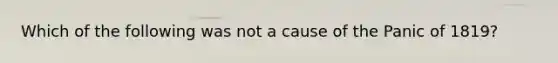 Which of the following was not a cause of the Panic of 1819?