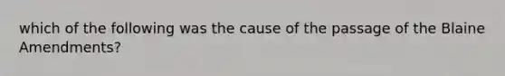 which of the following was the cause of the passage of the Blaine Amendments?