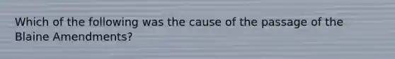 Which of the following was the cause of the passage of the Blaine Amendments?