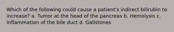 Which of the following could cause a patient's indirect bilirubin to increase? a. Tumor at the head of the pancreas b. Hemolysis c. Inflammation of the bile duct d. Gallstones