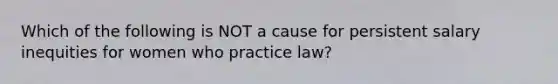 Which of the following is NOT a cause for persistent salary inequities for women who practice law?