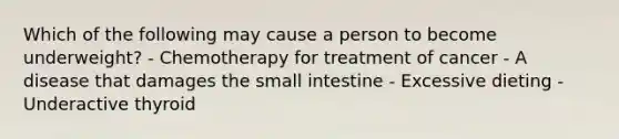 Which of the following may cause a person to become underweight? - Chemotherapy for treatment of cancer - A disease that damages the small intestine - Excessive dieting - Underactive thyroid