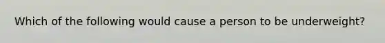 Which of the following would cause a person to be underweight?