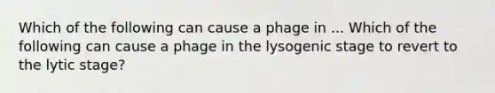 Which of the following can cause a phage in ... Which of the following can cause a phage in the lysogenic stage to revert to the lytic stage?