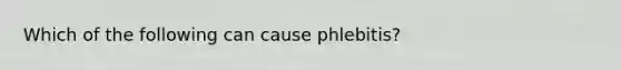 Which of the following can cause phlebitis?