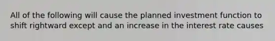 All of the following will cause the planned investment function to shift rightward except and an increase in the interest rate causes