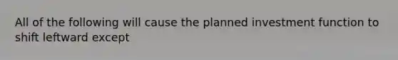 All of the following will cause the planned investment function to shift leftward except