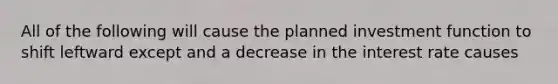 All of the following will cause the planned investment function to shift leftward except and a decrease in the interest rate causes